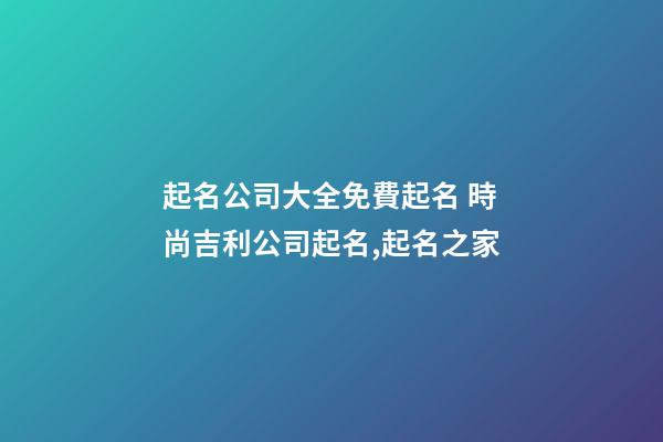 起名公司大全免費起名 時尚吉利公司起名,起名之家-第1張-公司起名-玄機派